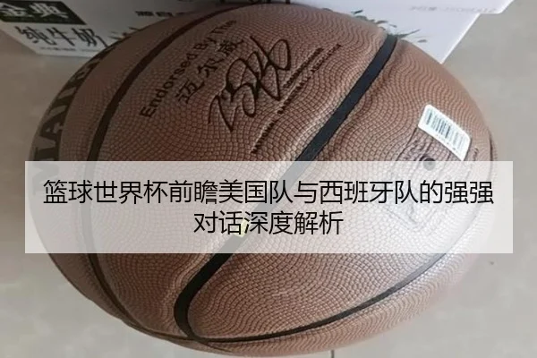 篮球世界杯前瞻美国队与西班牙队的强强对话深度解析